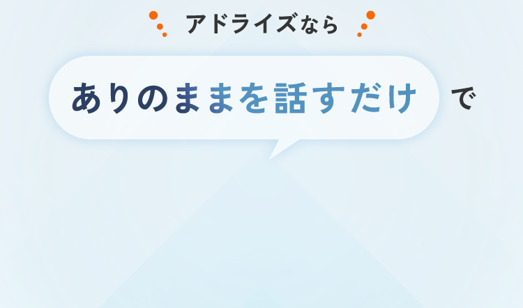 アドライズなら、ありのままを話すだけで