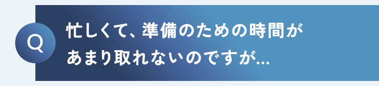 忙しくて、準備のための時間があまり取れないのですが…